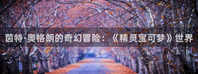 手机版欧博娱乐客户端下载：茵特·奥格朗的奇幻冒险：《精灵宝可