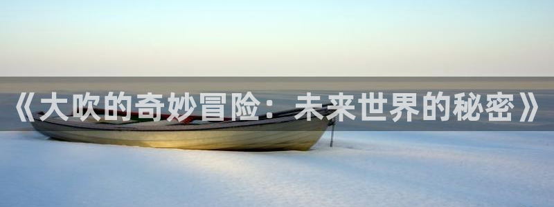 欧博娱乐官网：《大吹的奇妙冒险：未来世界的秘密》