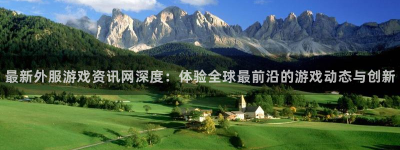 欧博娱乐科技：最新外服游戏资讯网深度：体验全球最前沿的游戏动