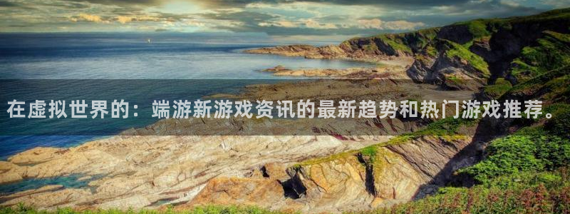 欧博娱乐2首页登录：在虚拟世界的：端游新游戏资讯的最新趋势和