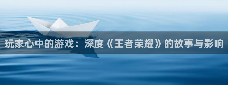 欧博娱乐线路测试：玩家心中的游戏：深度《王者荣耀》的故事与影
