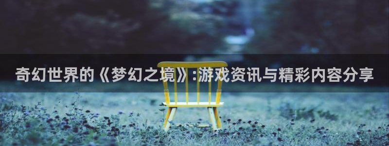欧博娱乐平台官网登录:奇幻世界的《梦幻之境》:游戏资讯与精彩