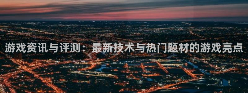 欧博娱乐注册服务条款:游戏资讯与评测:最新技术与热门题材的游
