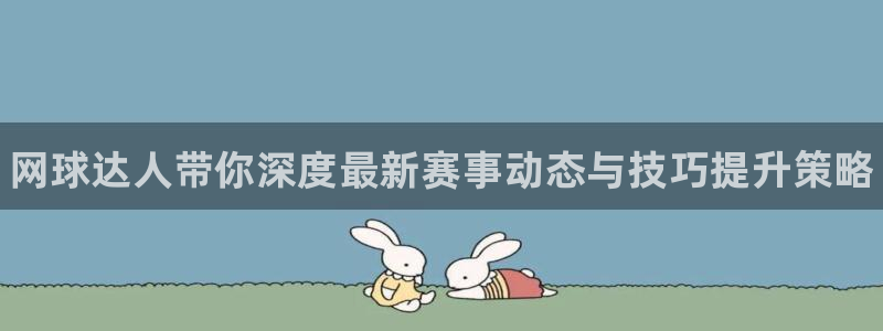 欧博娱乐平台注册资金多少:网球达人带你深度最新赛事动态与技巧