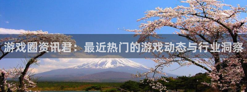 欧博娱乐2首页登录：游戏圈资讯君：最近热门的游戏动态与行业洞