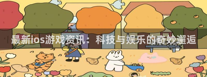 欧博娱乐注册：最新ios游戏资讯：科技与娱乐的奇妙邂逅