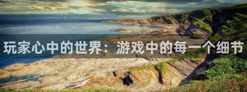 欧博娱乐注册开户：玩家心中的世界：游戏中的每一个细节