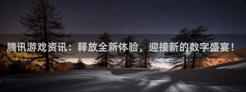 欧博娱乐直属：腾讯游戏资讯：释放全新体验，迎接新的数字盛宴！