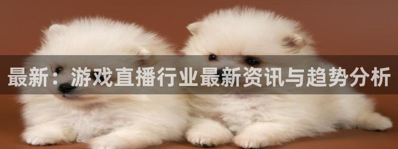 欧博娱乐娱乐是真的吗：最新：游戏直播行业最新资讯与趋势分析