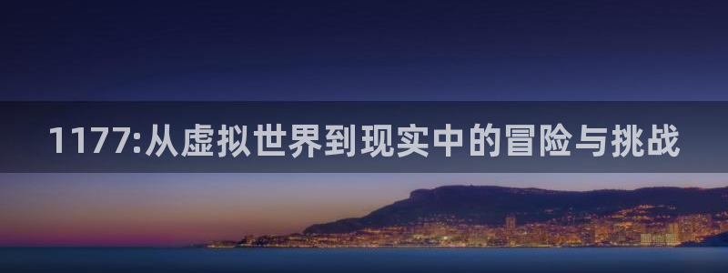 欧博娱乐2登录：1177:从虚拟世界到现实中的冒险与挑战