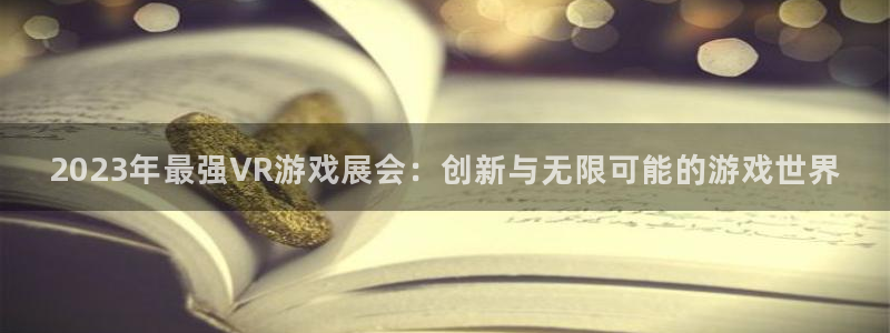 欧博娱乐登陆：2023年最强VR游戏展会：创新与无限可能的游