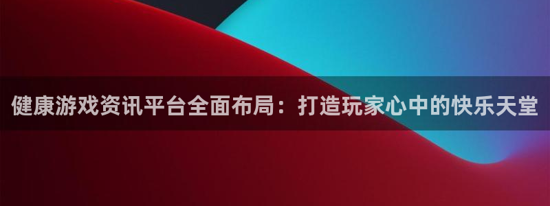 欧博娱乐注册地址：健康游戏资讯平台全面布局：打造玩家心中的快