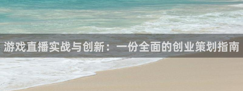 欧博娱乐网址注册：游戏直播实战与创新：一份全面的创业策划指南