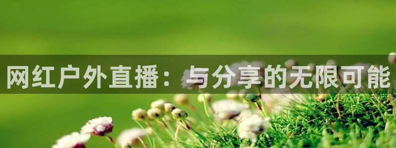 乐球直播24直播网：网红户外直播：与分享的无限可能